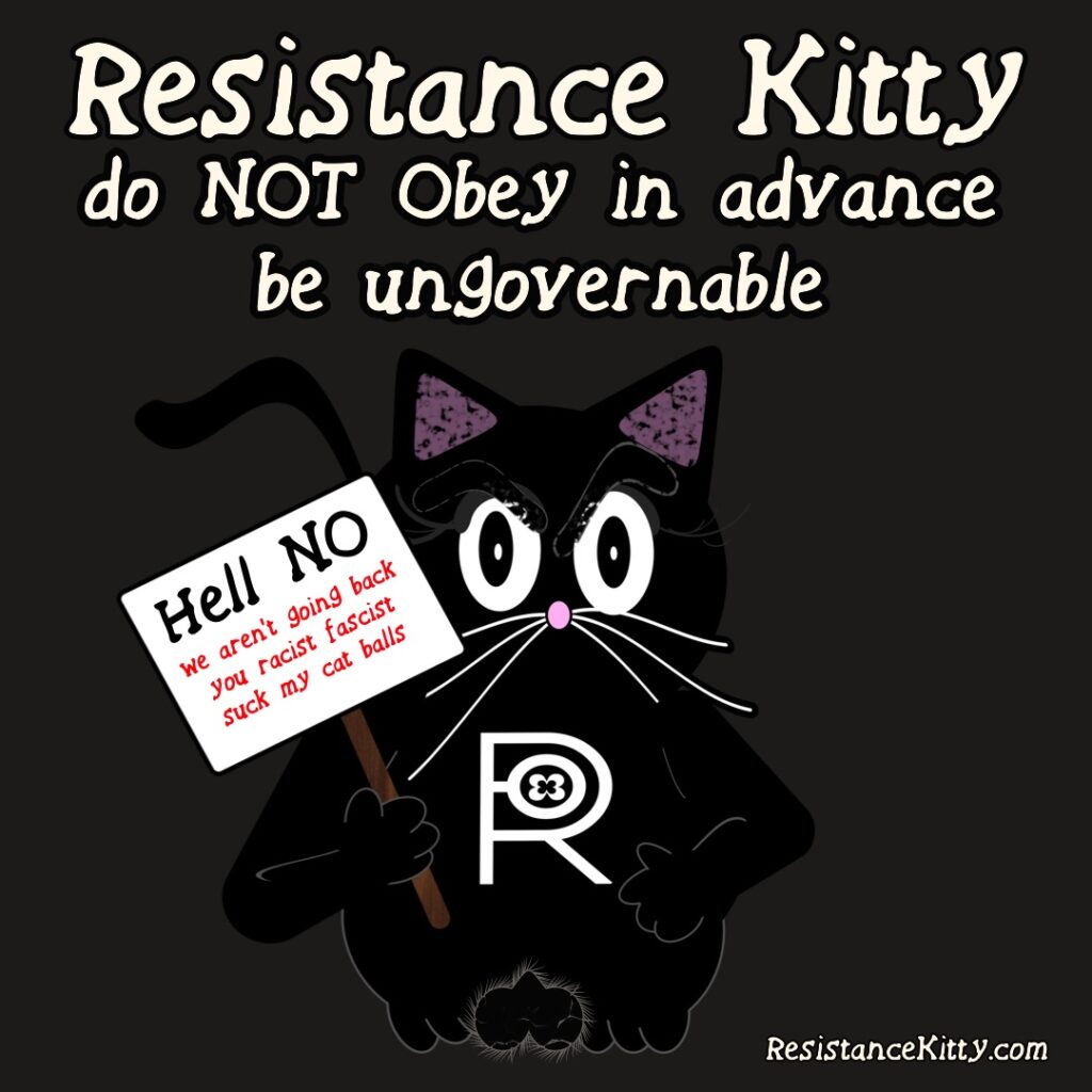 Resistance Kitty says DO NOT obey in advance and be ungovernable. She is carrying a sign that says "Hell no, we aren't going back you racists fascist suck my cat balls"