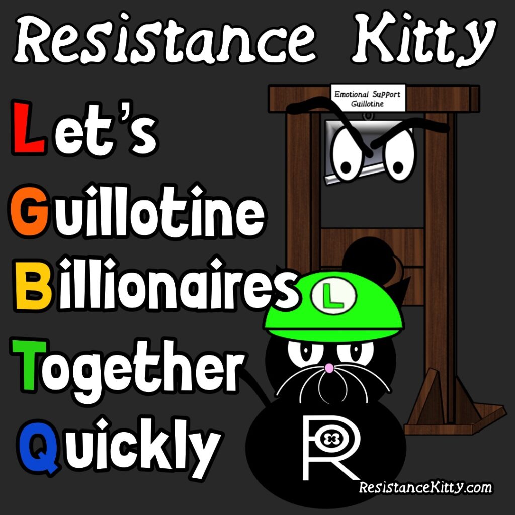 Resistance Kitty says Let's guillotine billionaires together quickly with a rainbow LGBTQ. She is wearing a luigi hat and has a guillotine ready for the dictator and his helpers.