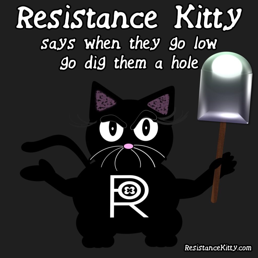 Resistance Kitty says “when they go low, go dig them a hole.” She has a shovel and a very mad face and is ready to go.