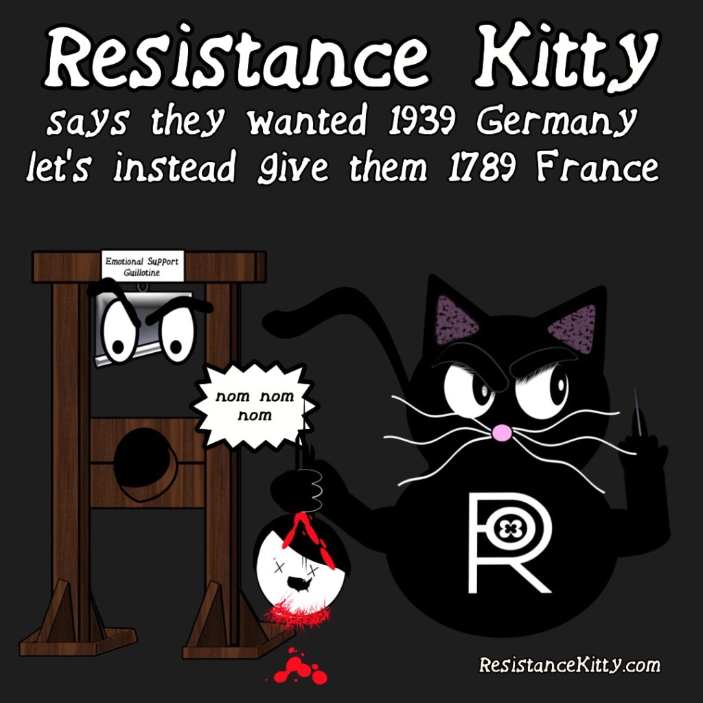 Resistance Kitty says they wanted 1939 Germany let's instead give them 1789 France. She is with her guillotine and the head of a nazi in hand. Viva la Revolution.