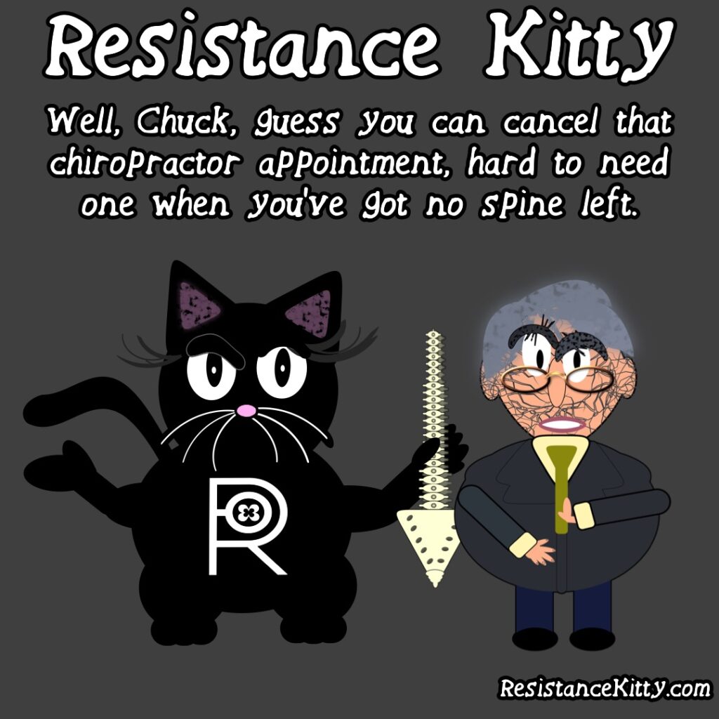 Resistance Kitty says Well, Chuck, guess you can cancel that chiropractor appointment, hard to need one when you’ve got no spine left. she is standing with him with a face of contempt and holding his spine for him.