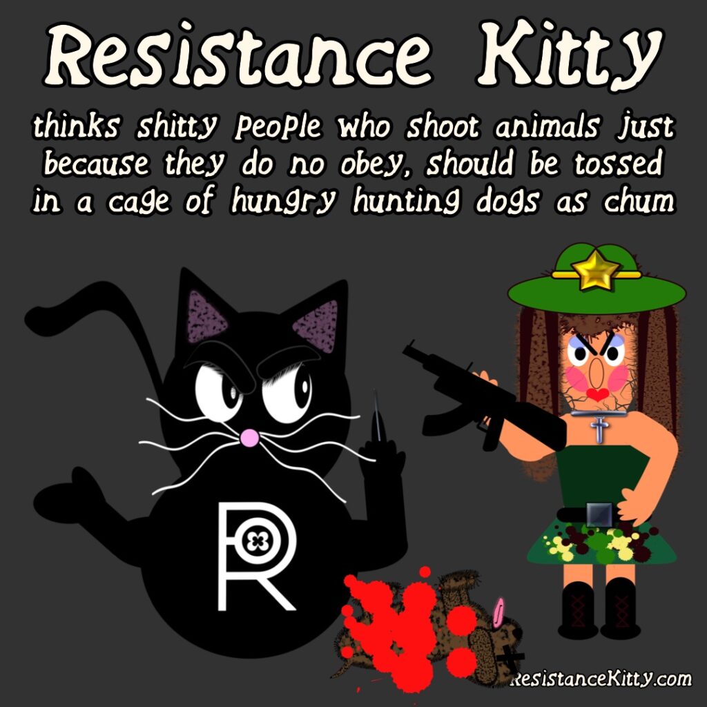 resistance kitty thinks shitty people who shoot animals just because they do not obey, should be tossed in a cage of hungry hunting dogs as chum. SHe is flipping off Kim noem who shot a cute puppy also displayed. She is flipping her off with blood lust in her eyes.