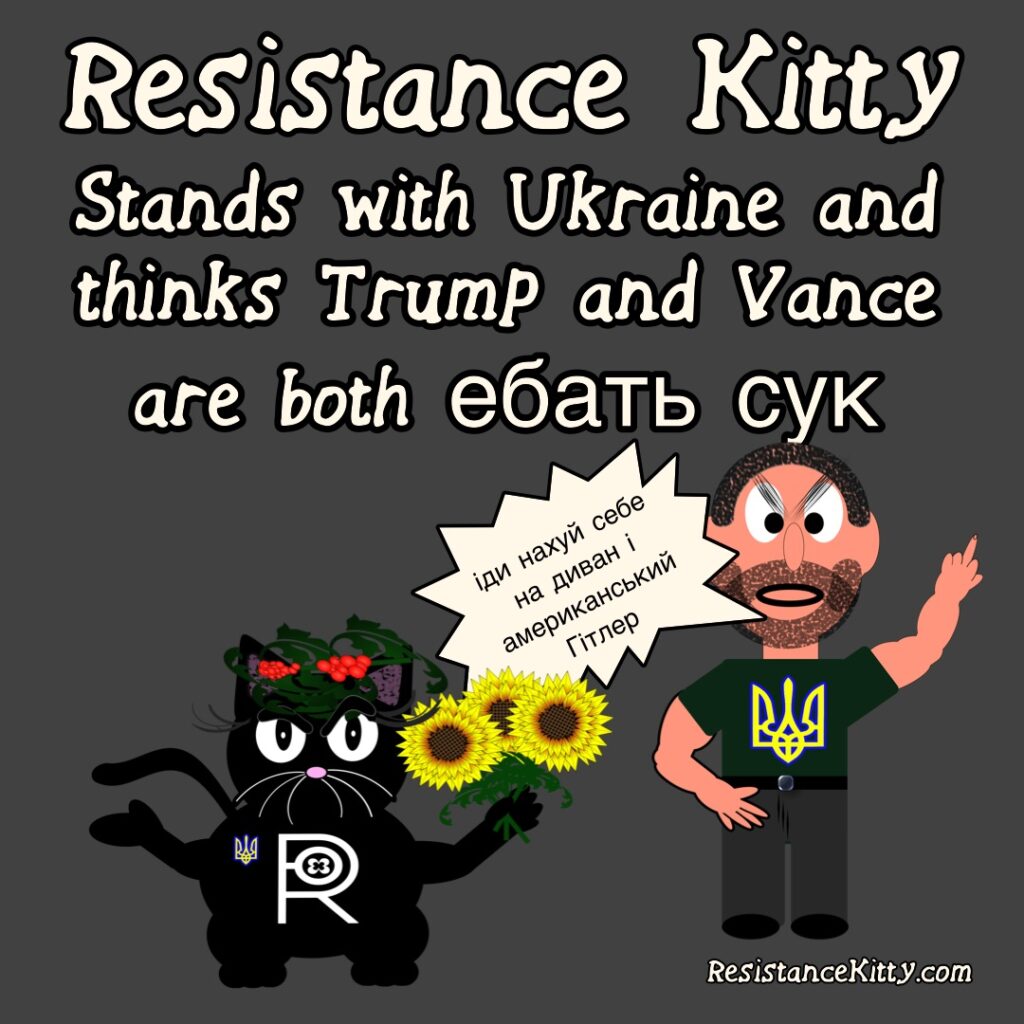 resistance kitty stands with ukraine and thinks trump and vance are both ебать сук. President zelensky is flipping trump and vance the bird and sayingіди нахуй себе на диван і американський Гітлер. She is standing with a ukrainian flag and sunflower with a crown made from red vibram.