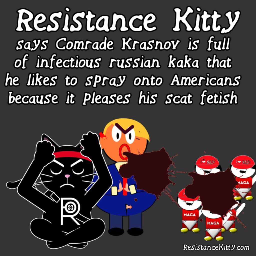 Resistance Kitty says comrade Krasnov is full of infectious Russian kaka that he likes to spray onto Americans because it pleases his scat fetish.