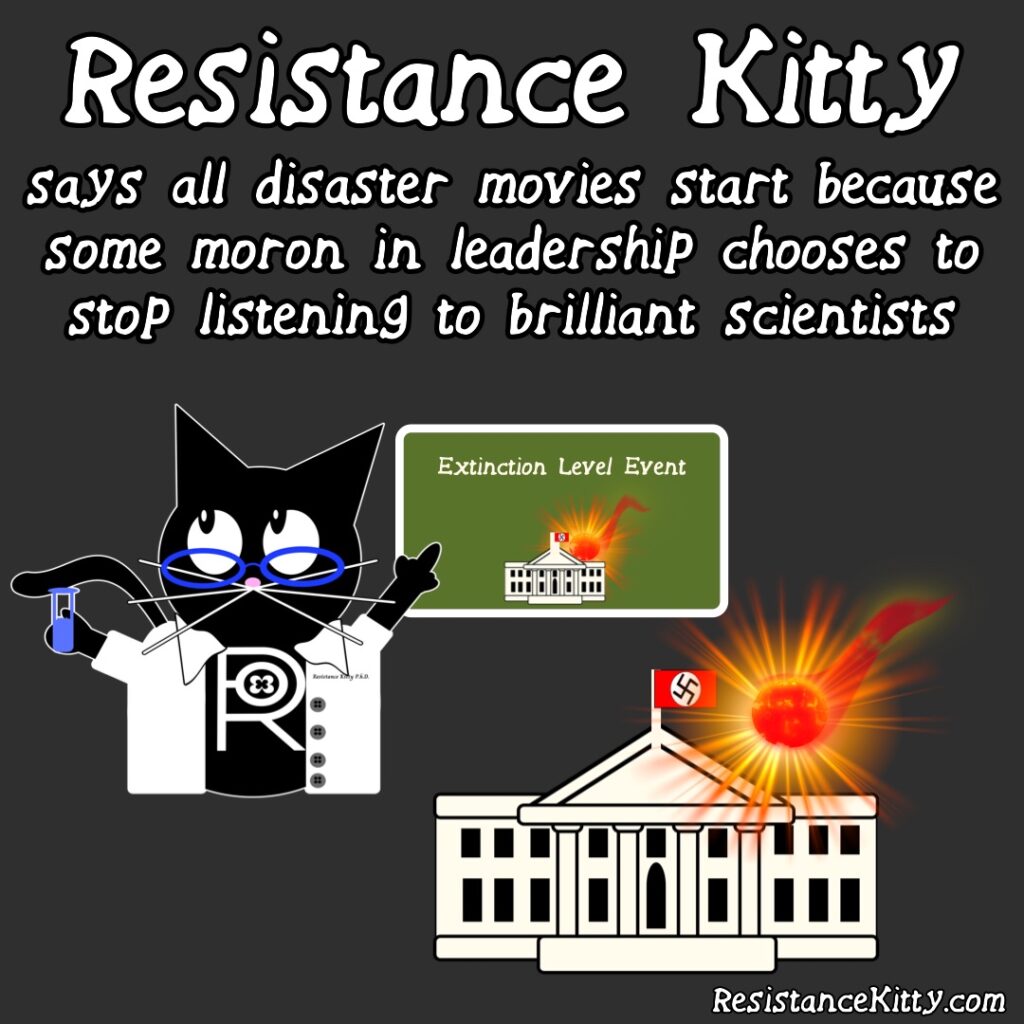 says all disaster movies start because some moron in leadership chooses to stop listening to brilliant scientists. She is in front of a lecture board dressed as a scientist showing a meteor hitting the nazi house. Then an actual meteor hitting the nazi white house because the leadership is so fucking stupid.
