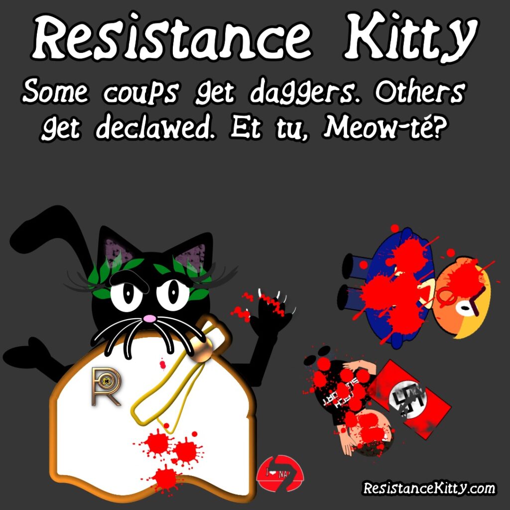 Resistance Kitty "some coups get daggers. Others ger declawed. Et tu, Meow-té? SHe is dressed in a toga and her claws covered in blood. In the background there is trump and elon and nazi flags all ripped up. Parody on the Ides of March.