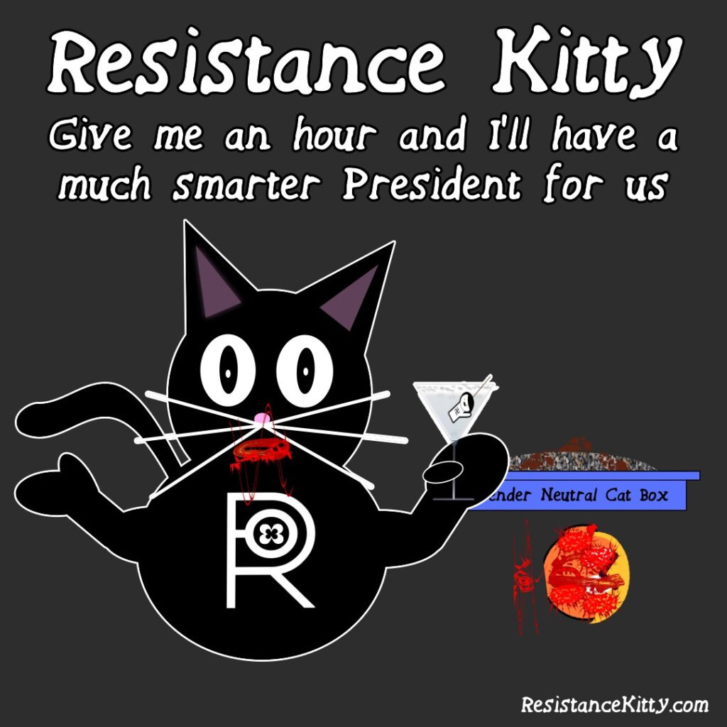 Resistance Kitty says give her an hour and she will have us a smarter president. She is having a cocktail with a bloody mouth and there is a head of trump without a face and all bloody implying that she will eat his face and shit out a smarter president.