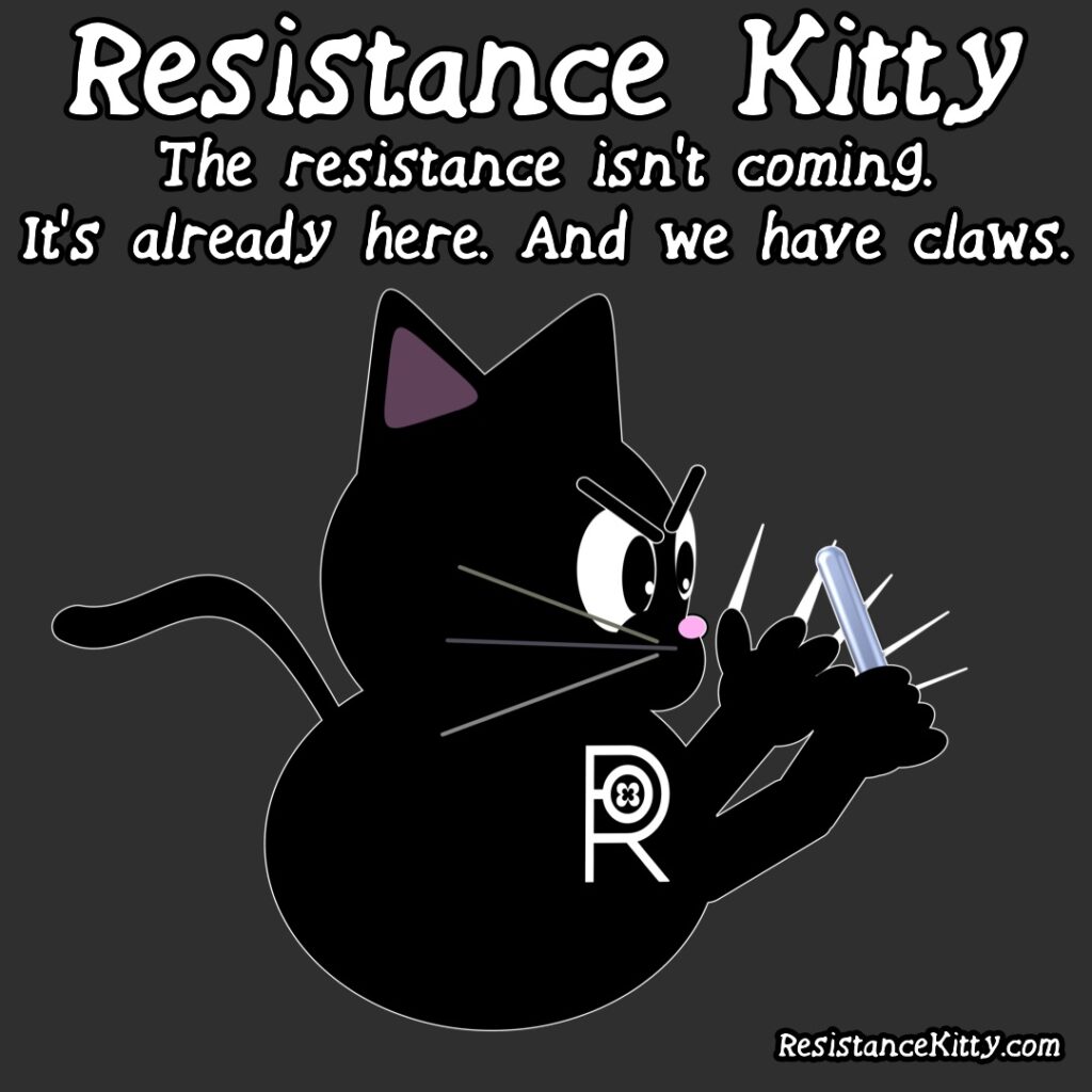 Resistance Kitty says the resistance is not coming. It's already her and it has claws. She is sharpening her very dangerous claws preparing.