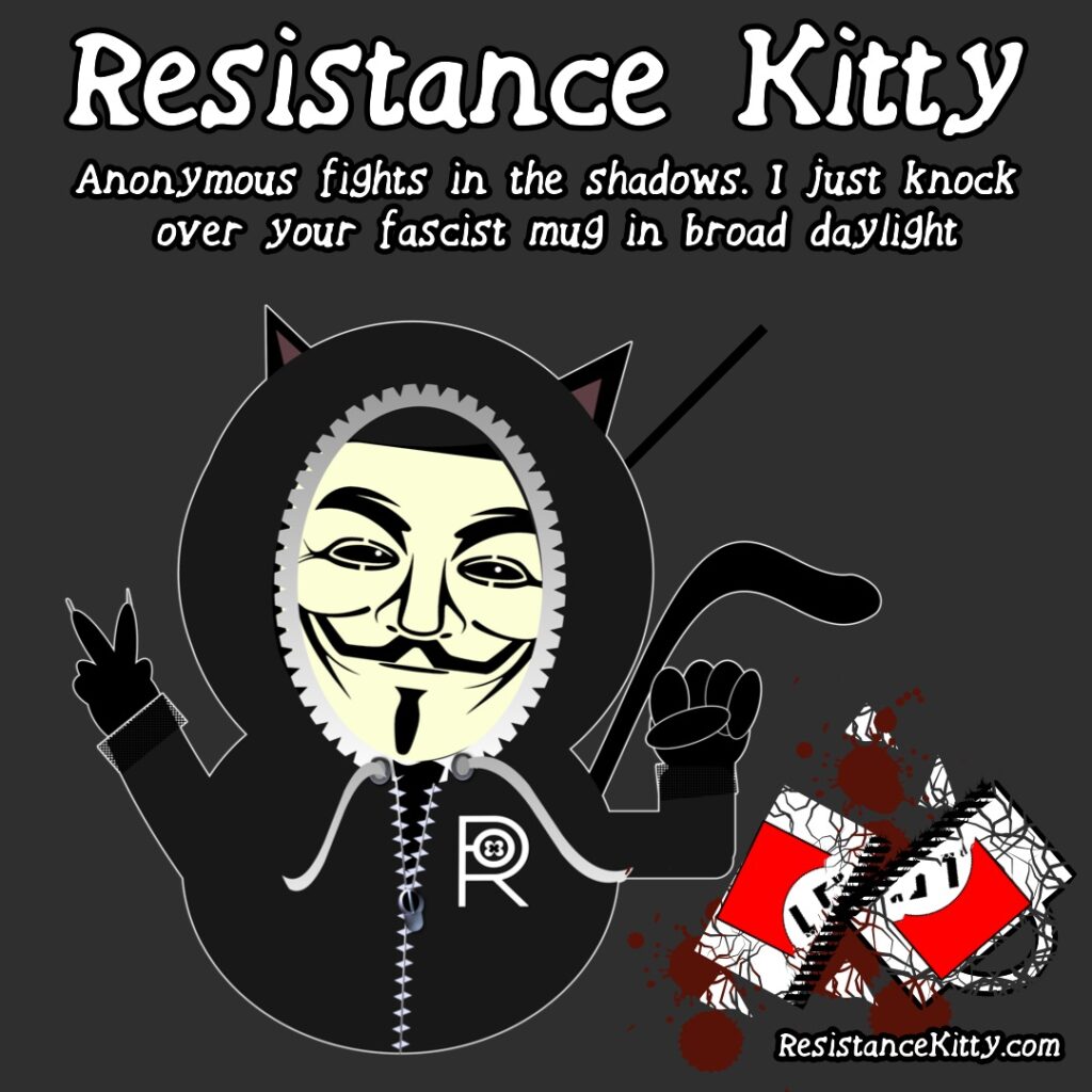 Resistance Kitty says anonymous fights in the shadows and I just knock over your fascist mug in broad daylight. She is has knocked off a nazi coffee much and broken it but she is dressed like a member of anonymous with a hoodie and guy faux mask.