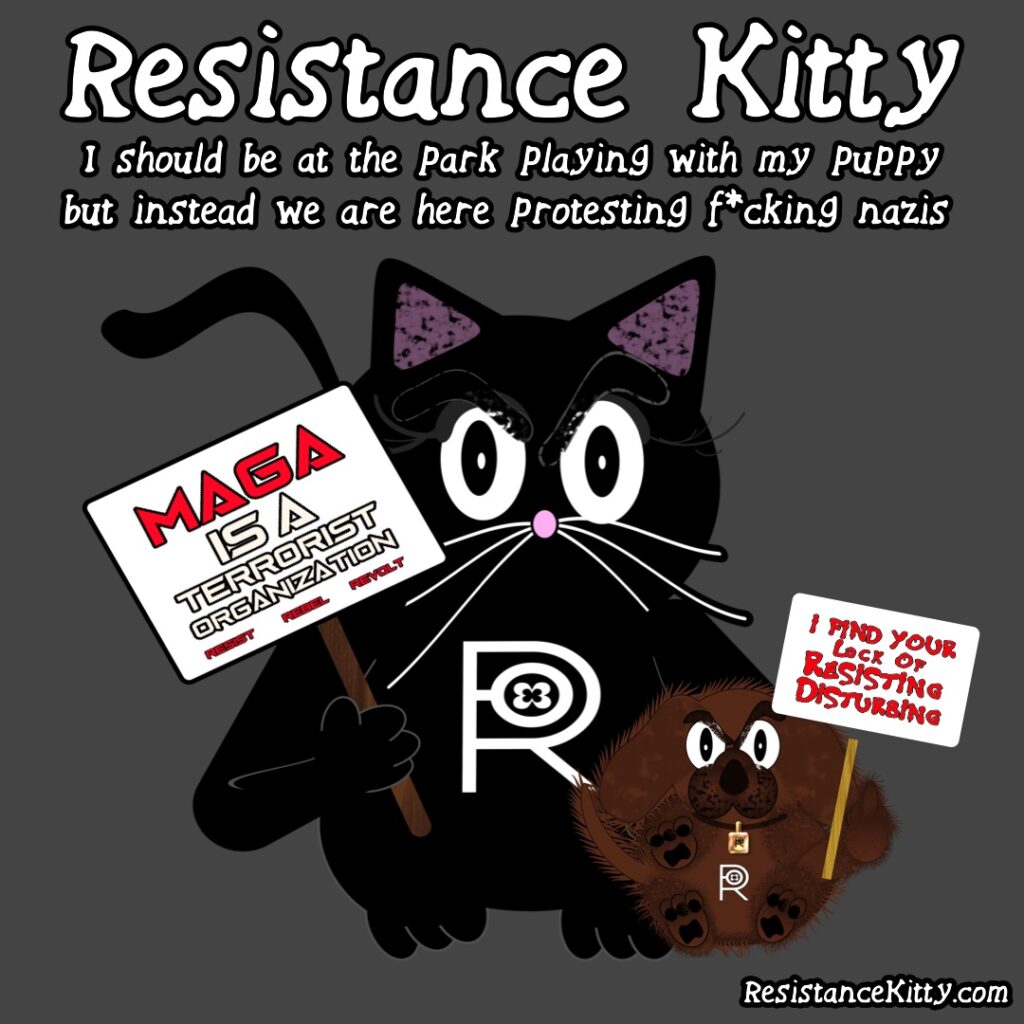 Resistance Kitty says I should be at the park playing with my puppy but instead we are here protesting fucking nazis. She is with a protest sign and her puppy who also has a protest sign