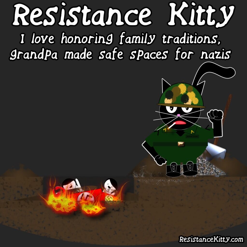 Resistance Kitty says "I love honoring family traditions, grandpa made safe spaces for nazis" There is a kitty soldier with a shovel and a pit with nazi stuff burning.