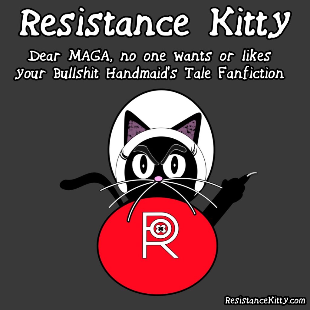 Resistance Kitty says "Dear MAGA, no one wants or likes your Bullshit Handmaid's Tale Fanfiction. She is dressed in girl clothes and flipping the patriarchy off.
