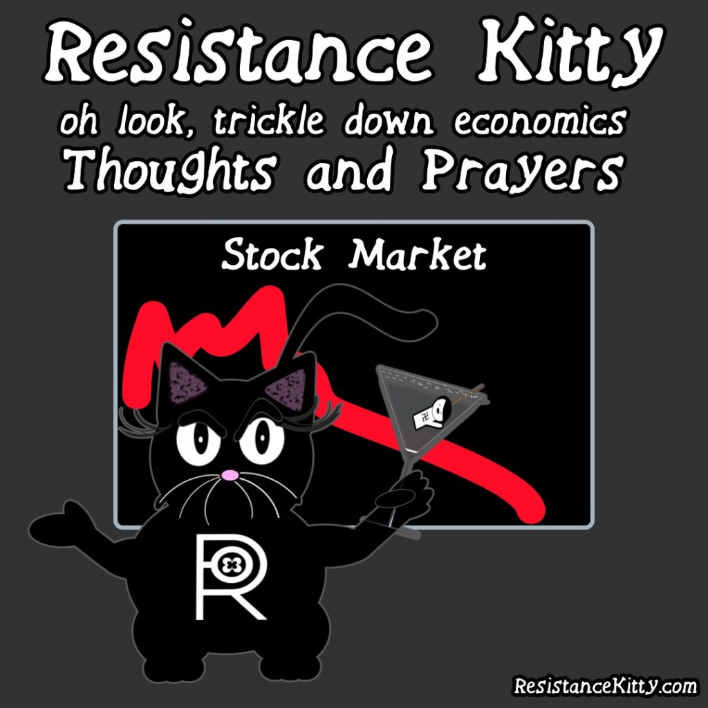 Resistance Kitty says "Oh Look, trickle down economics, thoughts and prayers." She is standing in front of a stock market boart with the market crashing and she is drinking a martini with a nazi garnish.