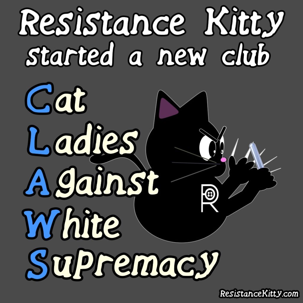 Resistance Kitty started a new club "Cat Ladies Against White Supremacy" She is sharpening her claws.