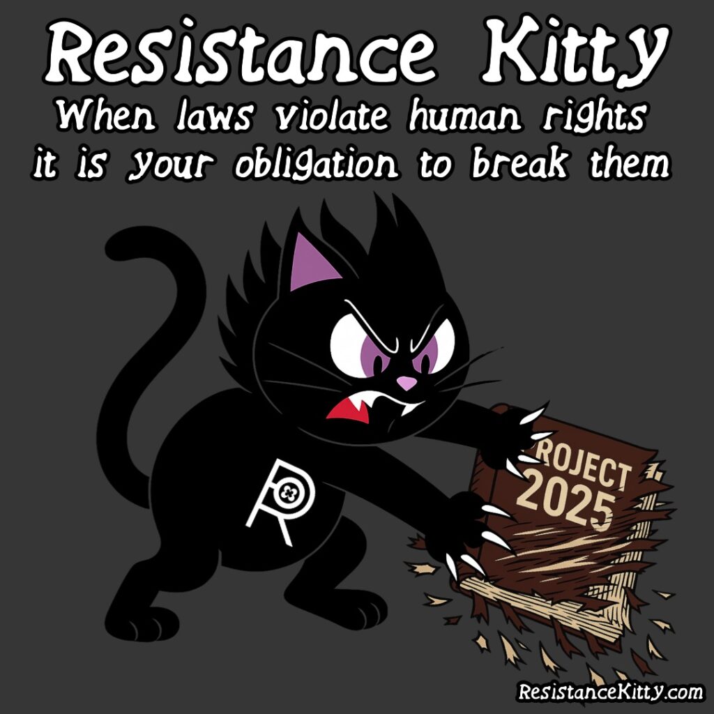 Resistance Kitty Says “When laws violate human rights, it is your obligation to break them.” A very mad kitty is scratching up the Project 2025 book.