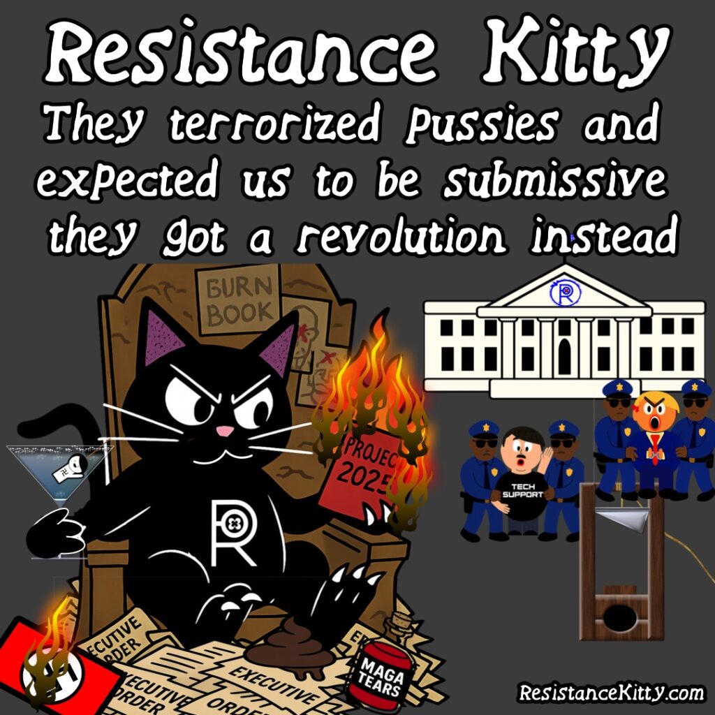 Resistance Kitty says” They terrorized Pussies and expected us to be submissive they got a revolution instead” She is sitting in her throne drinking mama tears watching Elon and trump get arrested and walked near a guillotine.