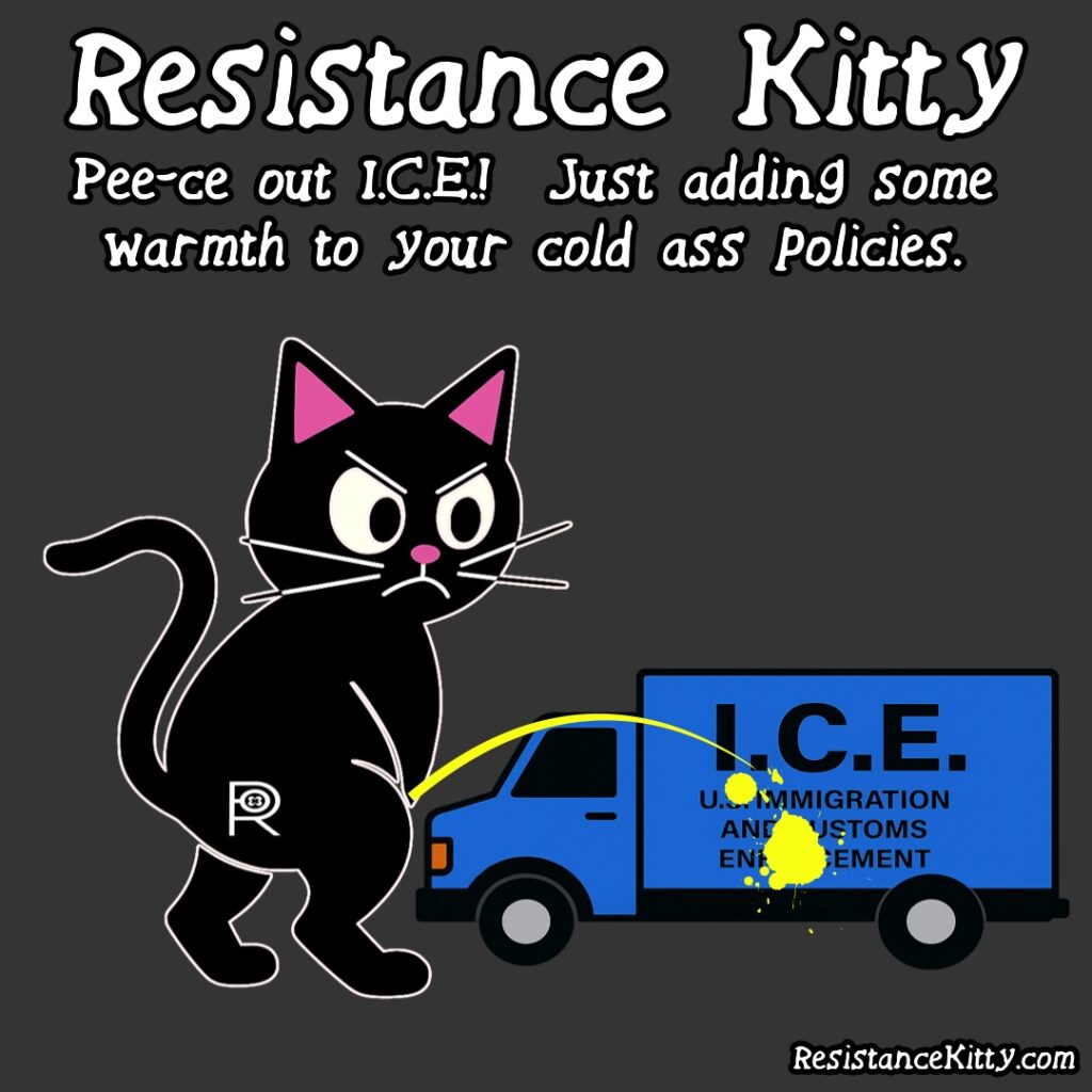 Resistance Kitty Says “ Pee-ce out I.C.E., Just adding some warmth to your cold ass policies” she is peeing on an I.C.E. truck.