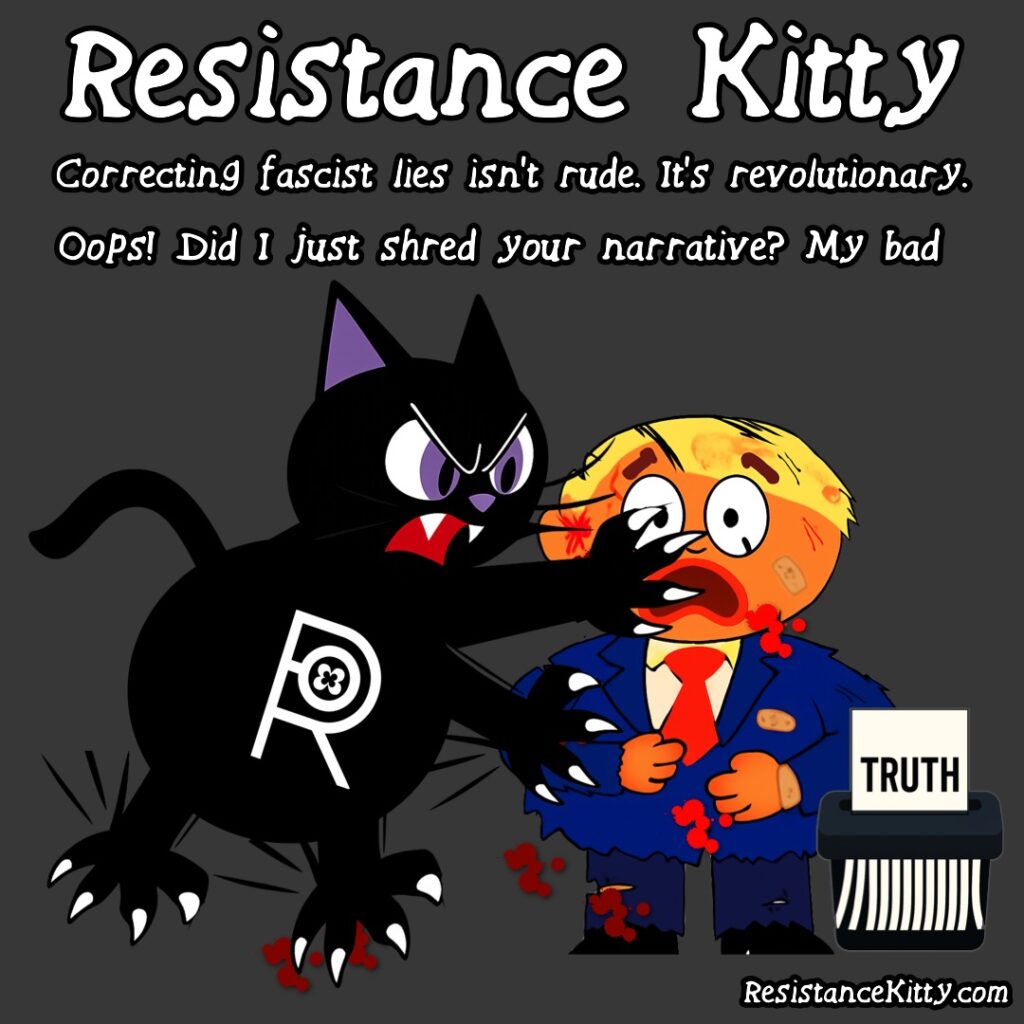 Resistance Kitty says “Correcting fascist lies isn't rude. It's revolutionary. Oops! Did I just shred your narrative? My bad. 😼" Resistance Kitty stands smugly in front of a giant paper shredder tossing in a paper titled “TRUTH,” while a panicked fascist figure (red tie, bad spray tan, generic) tries to yank it back.
