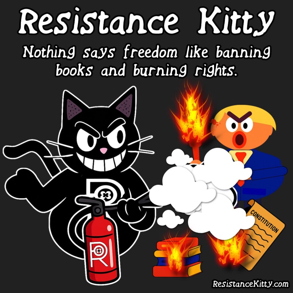 Resistance Kitty Says “Nothing says freedom like banning books and burning rights.”A MAGA goon holding a torch while everything burns. Kitty in the corner with a fire extinguisher and snarky face. 
