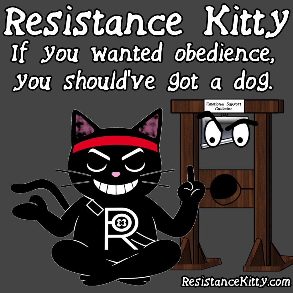 Resistance Kitty says “If you wanted obedience, you should’ve got a dog.” She is rolling her eyes and flipping off fascists.