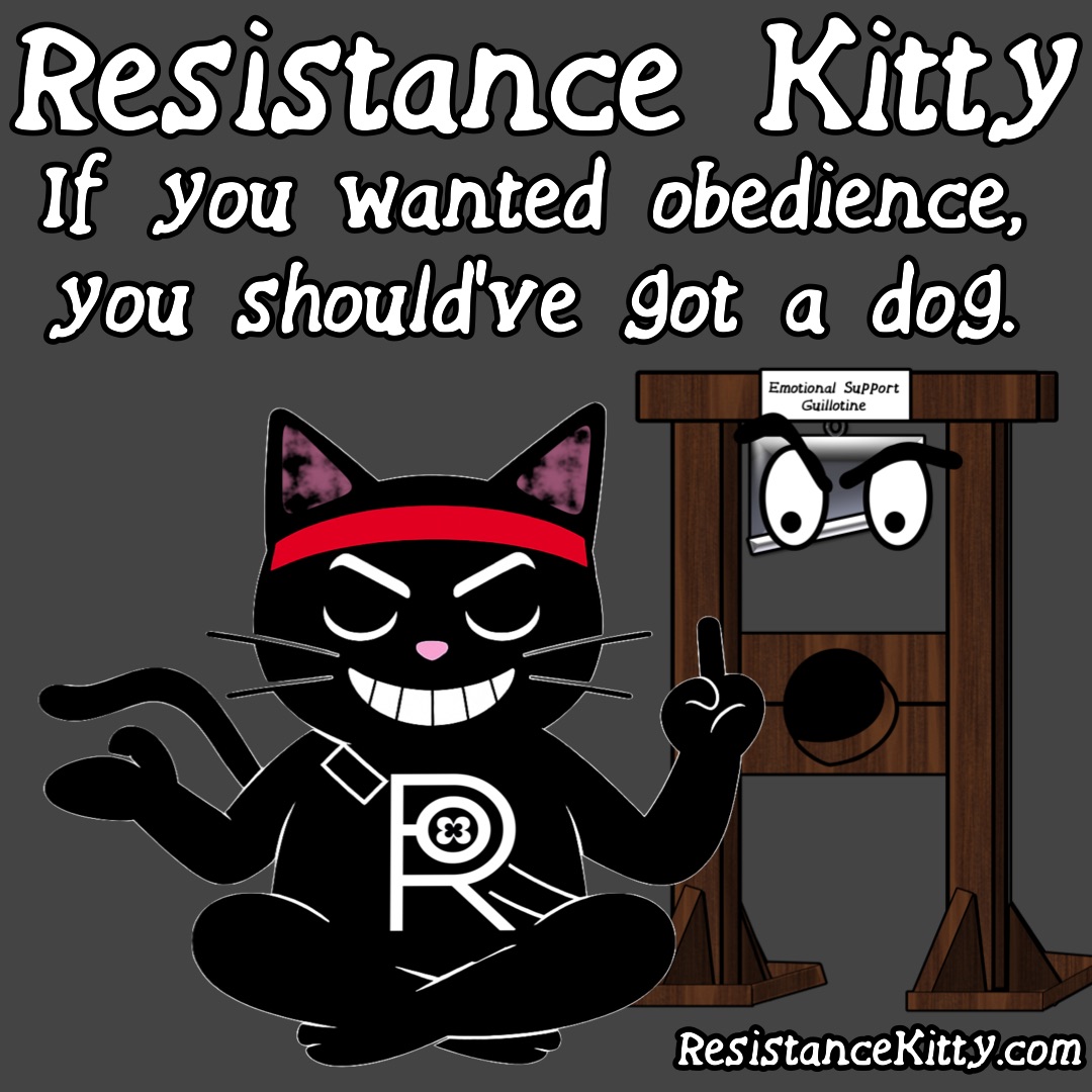 Resistance Kitty says “If you wanted obedience, you should’ve got a dog.” She is rolling her eyes and flipping off fascists.