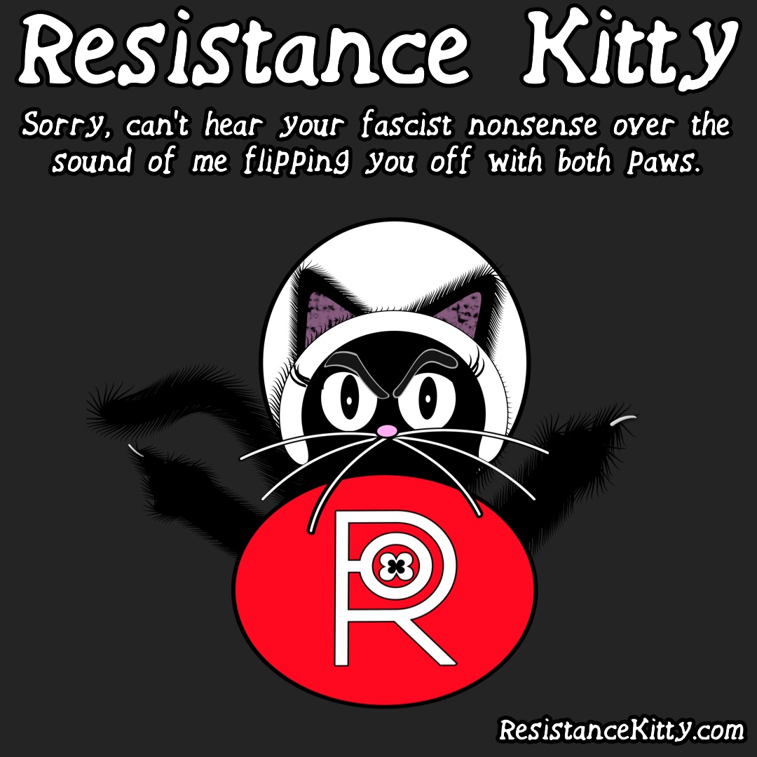 Resistance Kitty says “Sorry, can’t hear your fascist nonsense over the sound of me flipping you off with both paws.” Gilled kitty is double fisted flipping the bird to fascists.