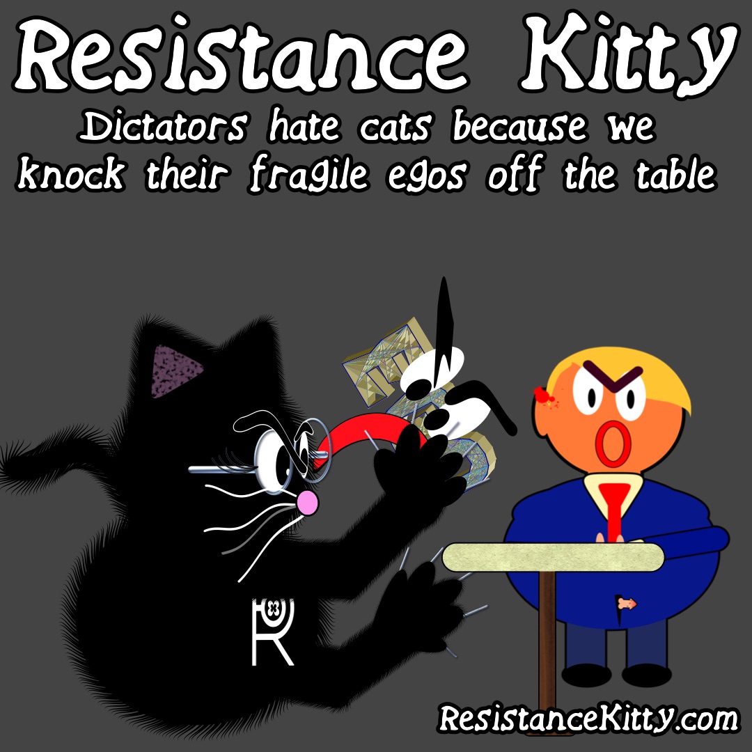 Resistance Kitty says “Dictators hate cats because we knock their fragile egos off the table” She is bitch slapping Trump’s ego off the table claws out.