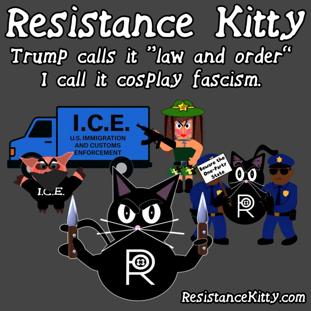 Resistance Kitty says “Trump calls it “law and order” I call it cosplay fascism.” She is ready knives out to fight fascism as she watches ICE taking away protesters.