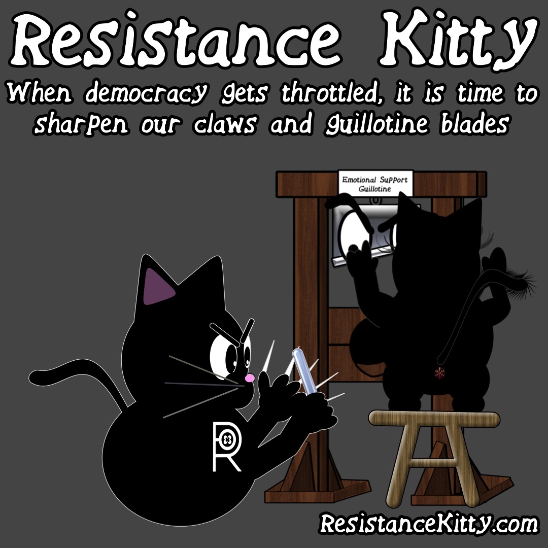 Resistance Kitty says “When democracy gets throttled, it is time to sharpen our claws and guillotine blades” she is sharpening her claws and shining up Gully’s blade.