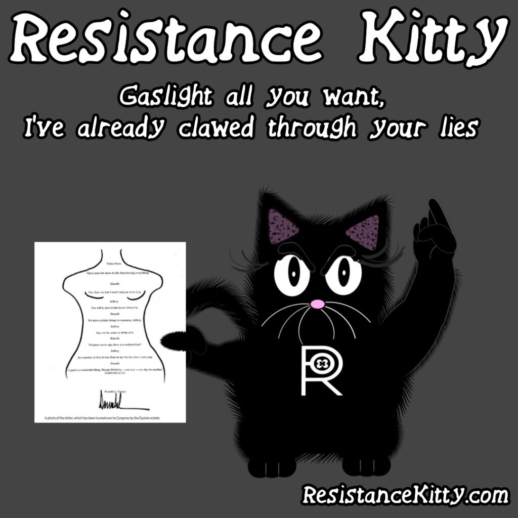 Resistance Kitty says “Gaslight all you want, I’ve already clawed through your lies” She has the Epstein Birthday Book Picture in hand.