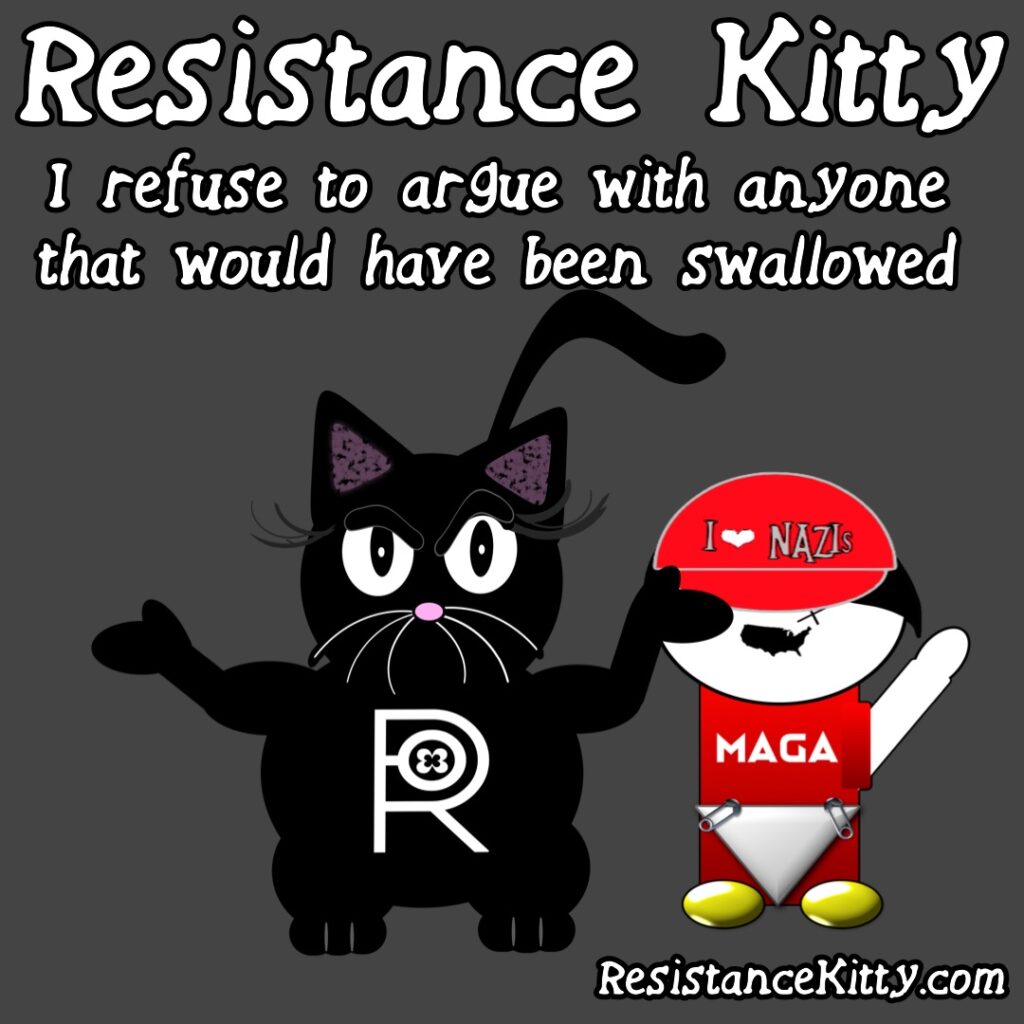 Resistance Kitty says “ I refuse to argue with someone that should have been swallowed” She is ignoring a maga cunt pimple wanting to troll her.