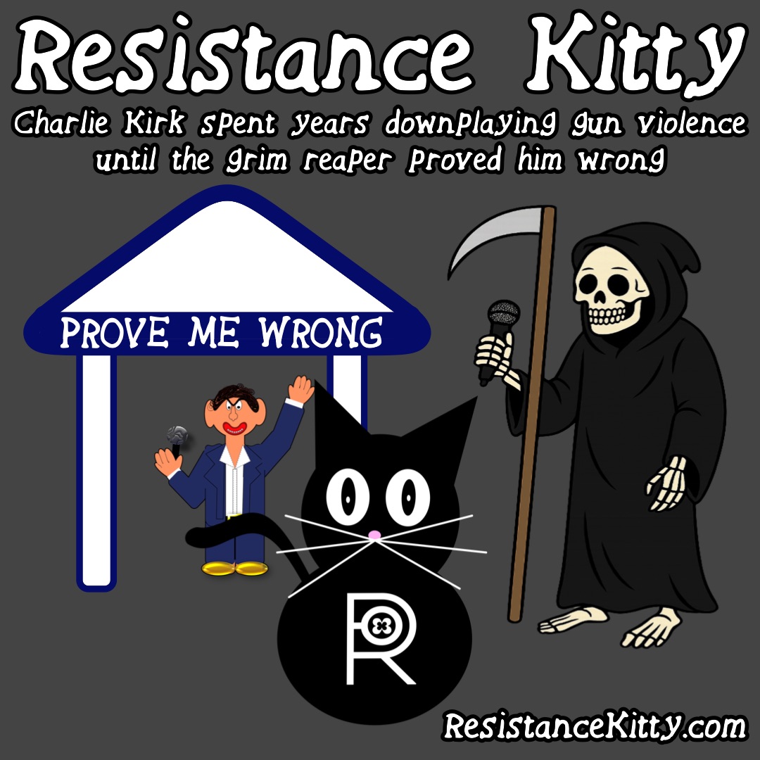 Resistance Kitty says “Charlie Kirk spent years downplaying gun violence until the grim reaper proved him wrong” She is watching the grim reaper take the mike and debate Charlie. He lost.