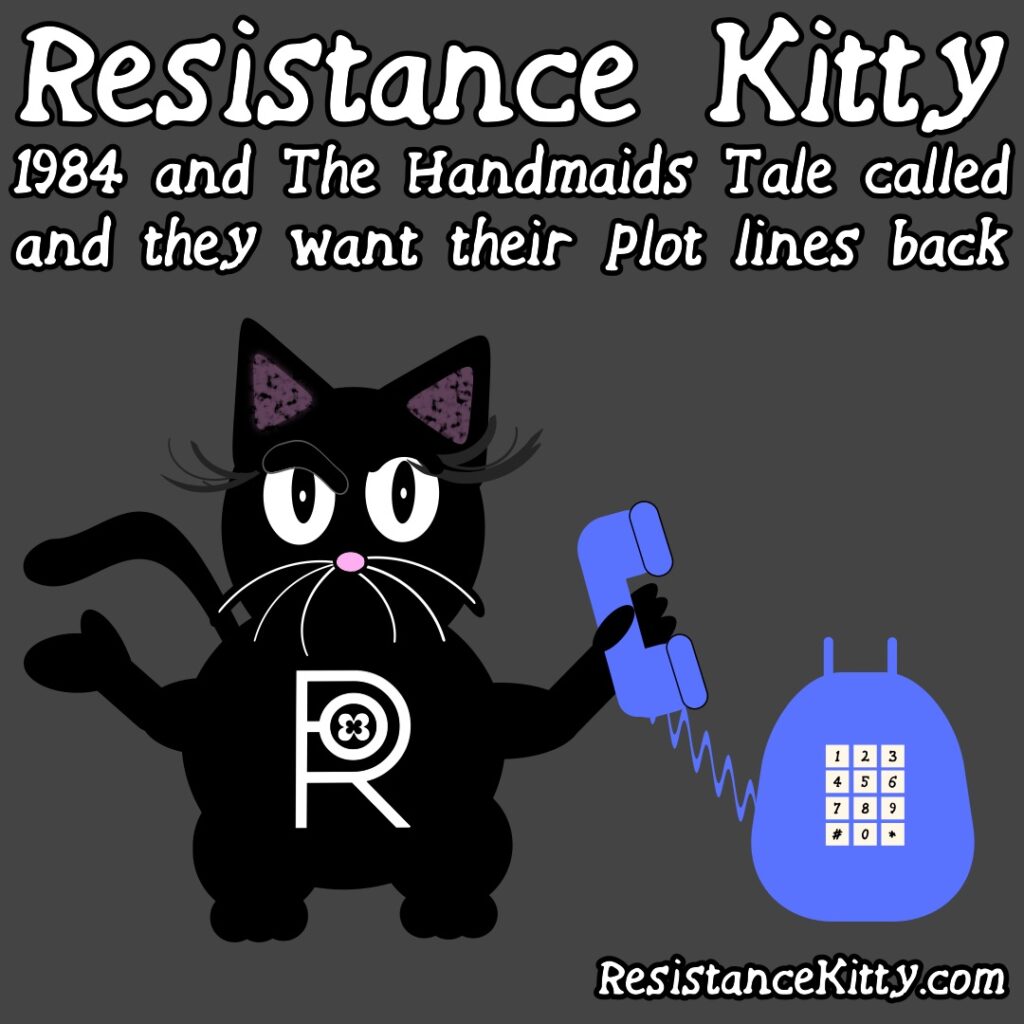 Resistance Kitty says “1984 and The Handmaids Tale called and they want their plot lines back”
