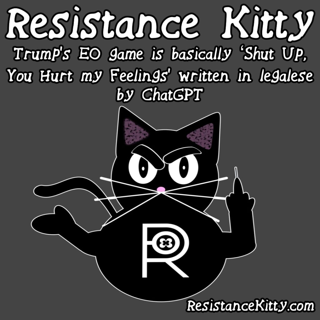 Resistance Kitty says ”Trump’s EO game is basically Shut UP. You Hurt my Feelings' written in legalese by ChatGPT”