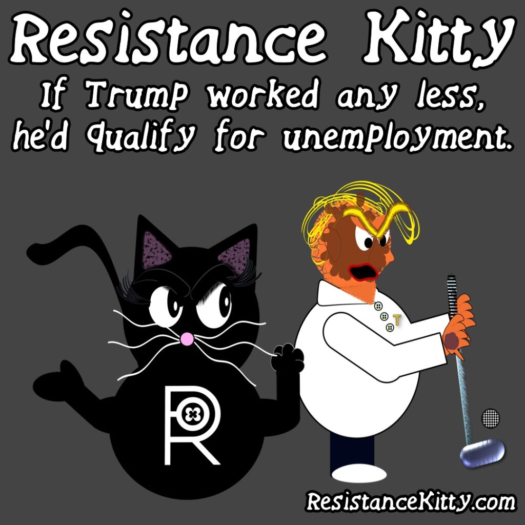 Resistance Kitty Says “If Trump worked any less, it’d qualify for unemployment.”
