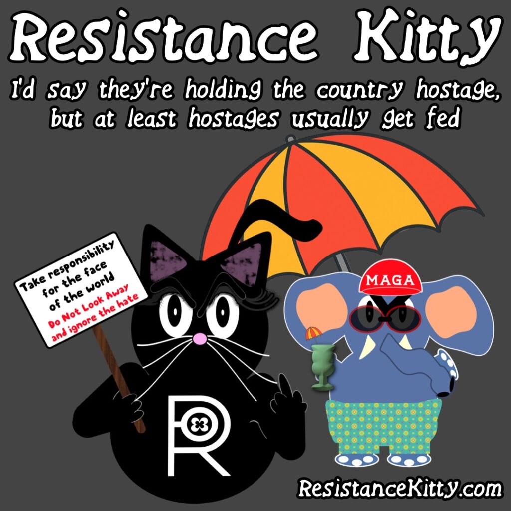 Resistance Kitty says “I’d say they’re holding the country hostage, but at least hostages usually get fed”