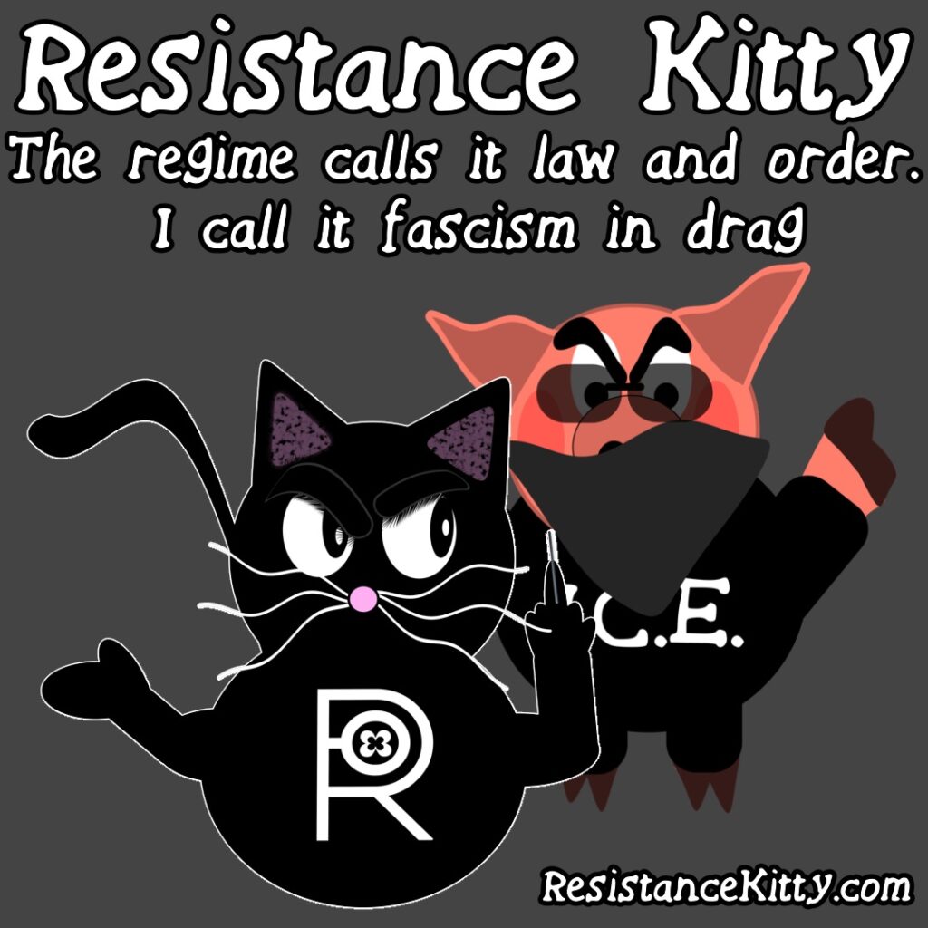 Resistance Kitty says”The regime calls it law and order. I call it fascism in drag”