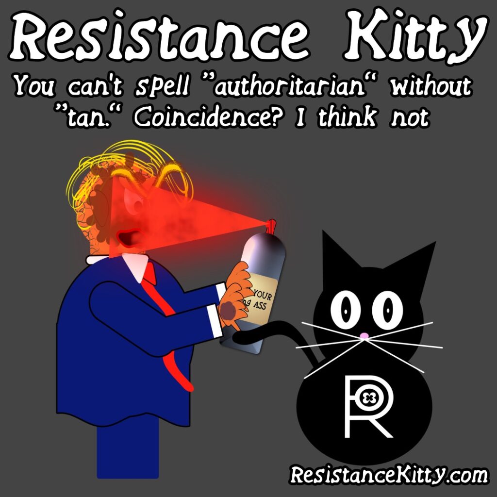 Resistance Kitty says “You can’t spell “authoritarian” without “tan.” Coincidence? I think not”