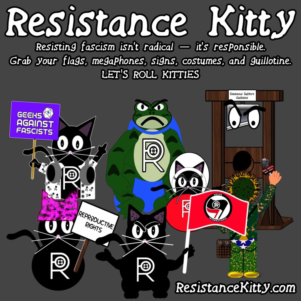 Resistance Kitty says “Resisting fascism isn’t radical — it’s responsible. Grab your flags, megaphones, signs, costumes, and guillotine. LET'S ROLL KITTIES”