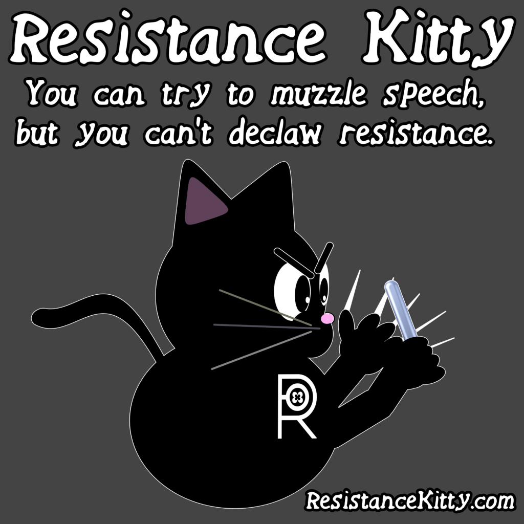 Resistance Kitty says “You can try to muzzle speech, but you can’t declaw resistance.”