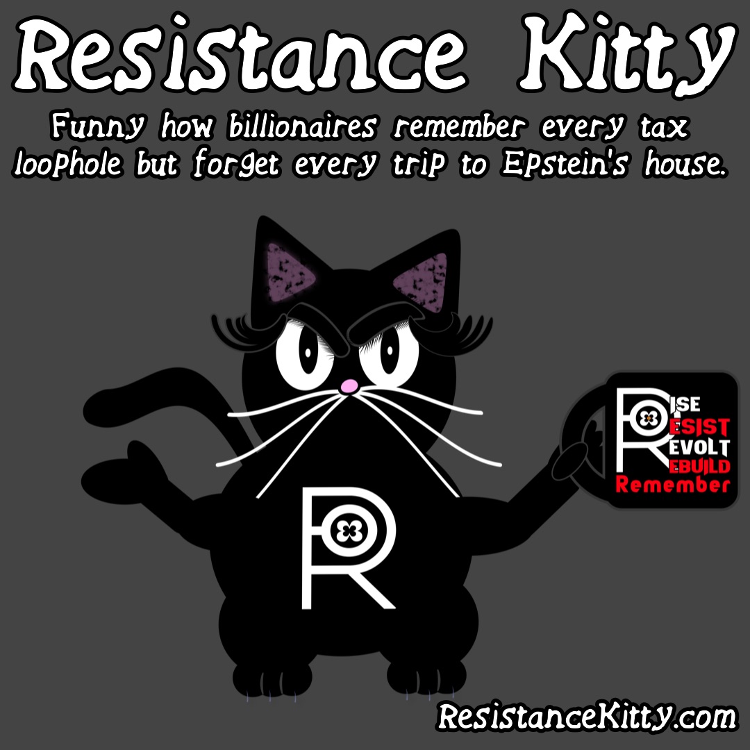 Resistance Kitty says ”Funny how billionaires remember every tax loophole but forget every trip to Epstein’s house.”
