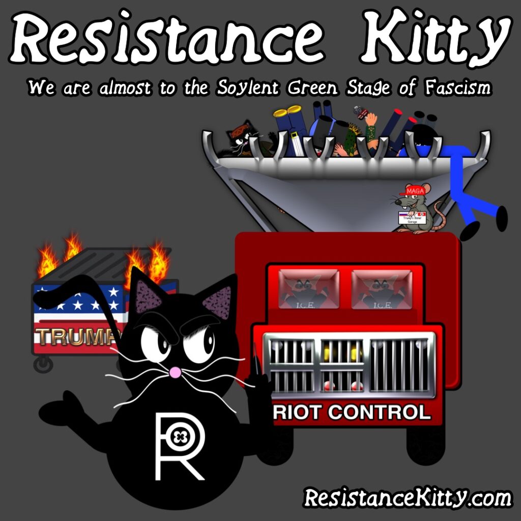 Resistance Kitty says “We are almost to the Soylent Green Stage of Fascism”