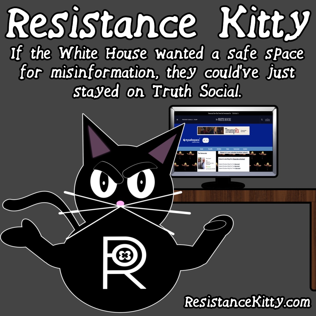 Resistance Kitty says “If the White House wanted a safe space for misinformation, they could’ve just stayed on Truth Social.”