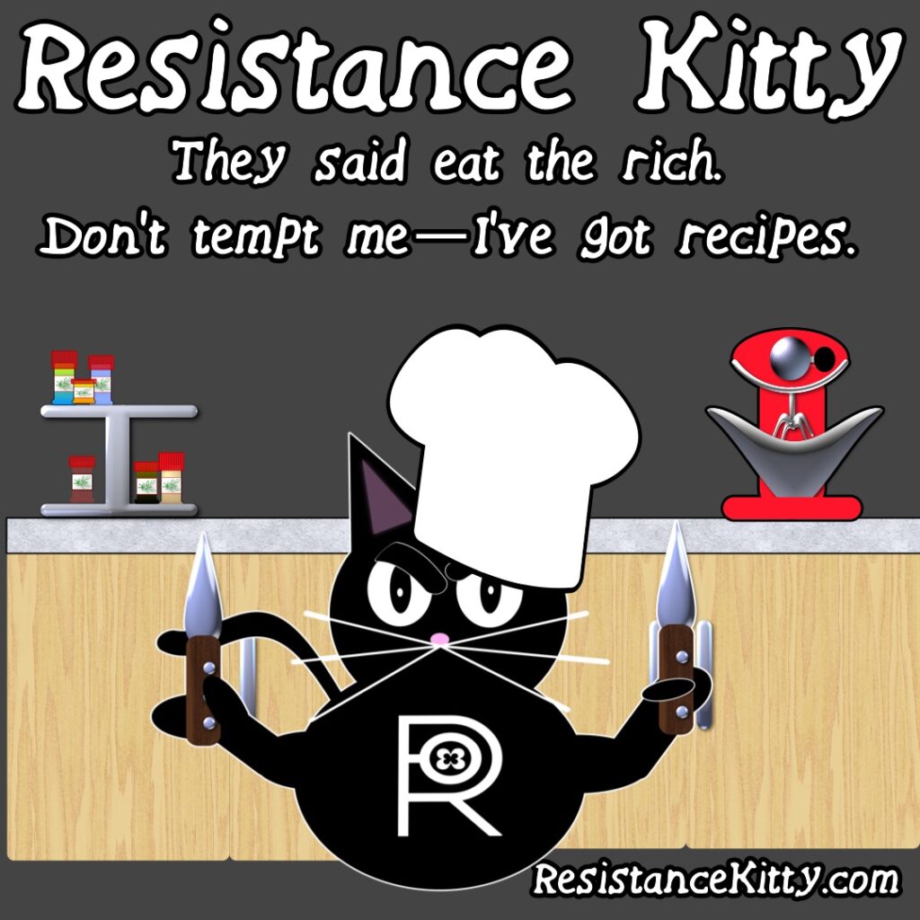 Resistance Kitty Says “They said eat the rich. Don’t tempt me—I’ve got recipes.”