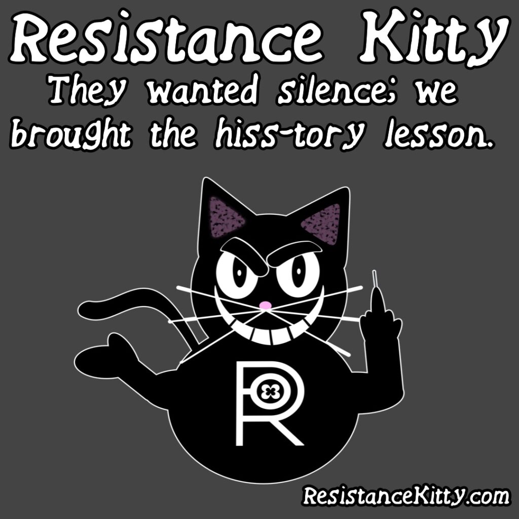 Resistance Kitty says “They wanted silence; we brought the hiss-tory lesson.”