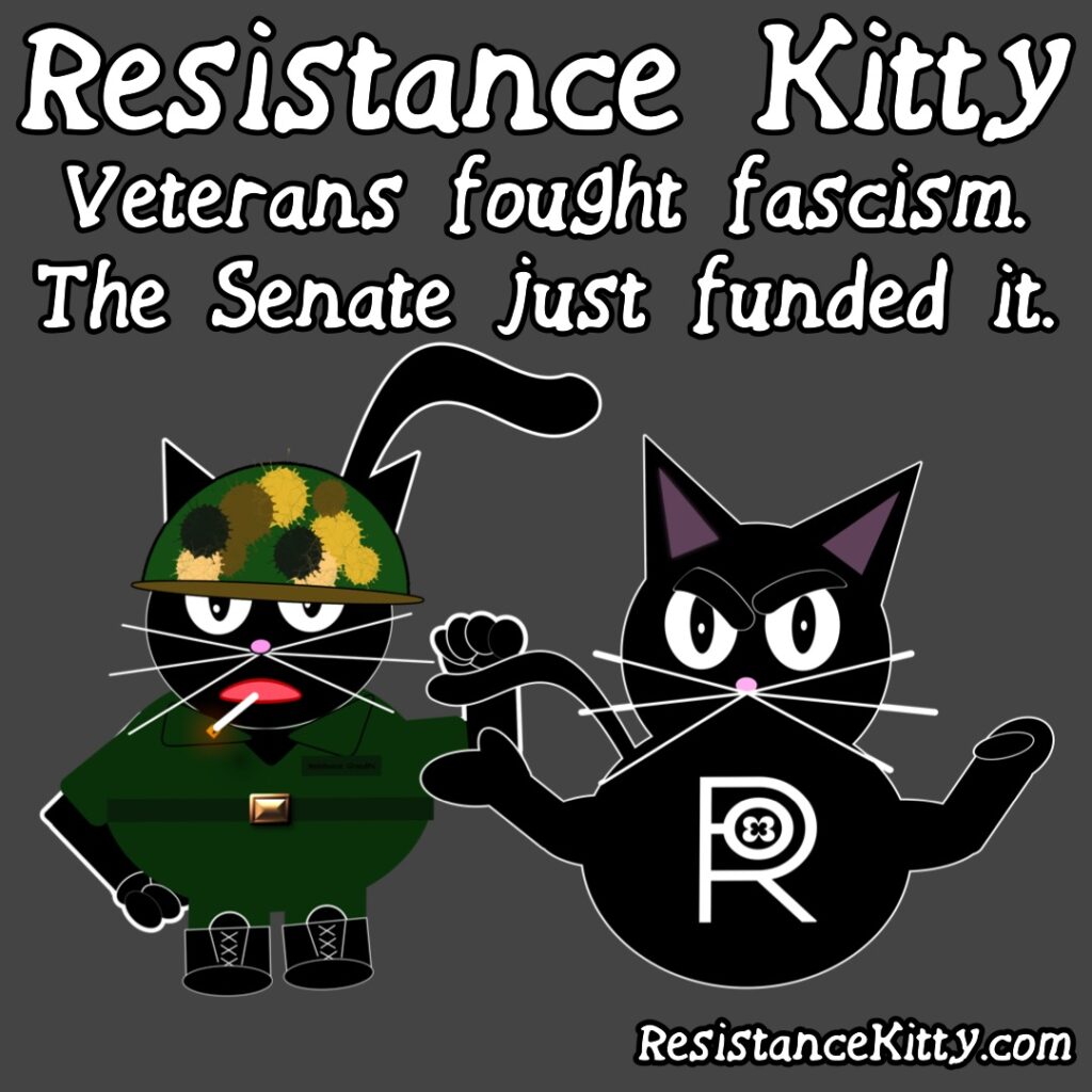 Resistance Kitty says “Veterans fought fascism. The Senate just funded it.”