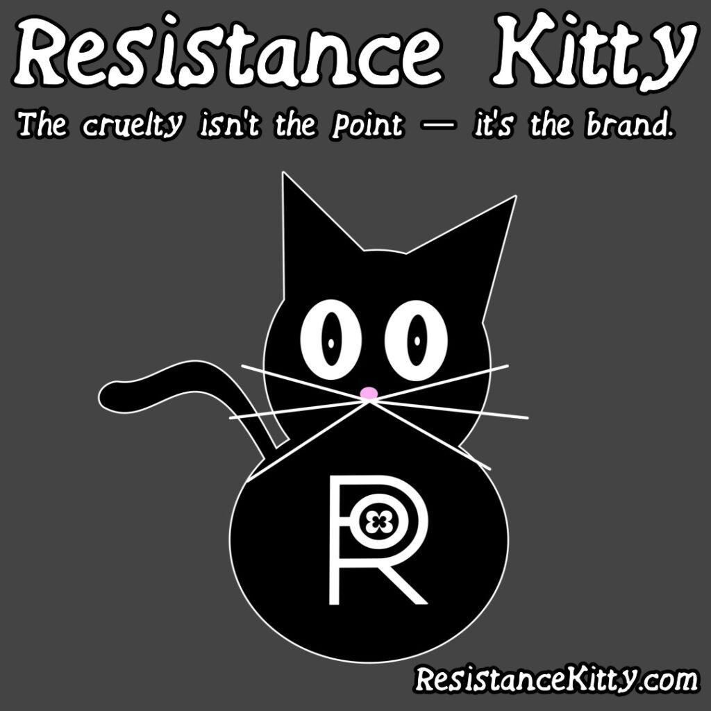 Resistance Kitty says “The cruelty isn’t the point — it’s the brand.”