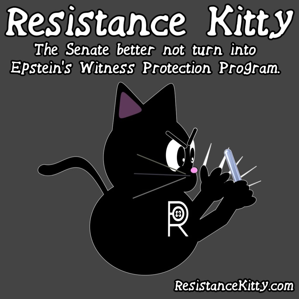 Resistance Kitty says “The Senate better not turn into Epstein’s Witness Protection Program.”