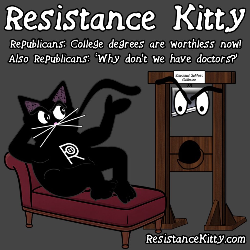 Resistance Kitty says, “Republicans: College degrees are worthless now! Also Republicans: ‘Why don’t we have doctors?’”