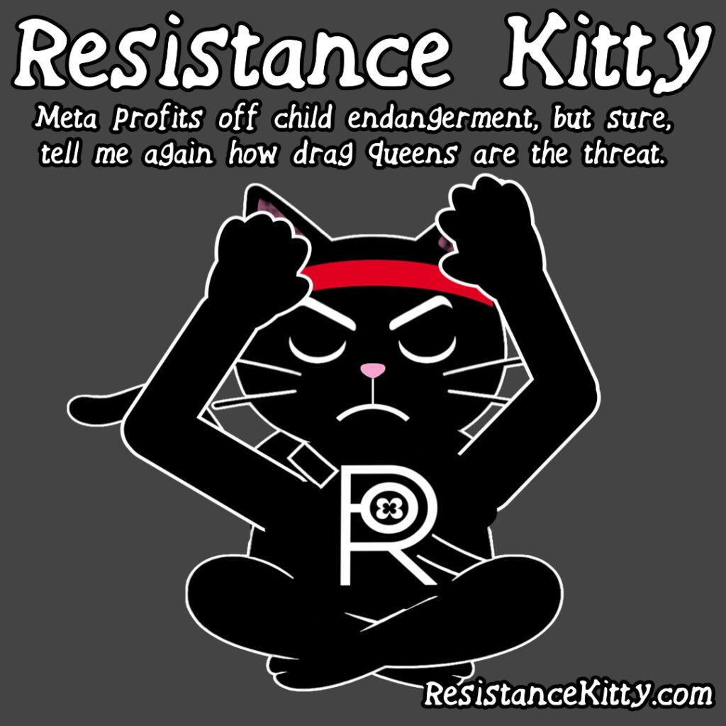 Resistance Kitty says “Meta profits off child endangerment, but sure, tell me again how drag queens are the threat.”